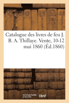 bokomslag Catalogue des livres de feu J. B. A. Thillaye. Vente, 10-12 mai 1860
