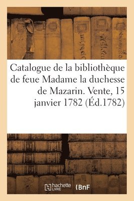Catalogue de la bibliothque de feue Madame la duchesse de Mazarin. Vente, 15 janvier 1782 1
