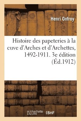 Histoire Des Papeteries  La Cuve d'Arches Et d'Archettes, 1492-1911. 3e dition 1