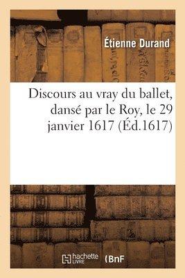 Discours au vray du ballet, dansé par le Roy, le 29 janvier 1617