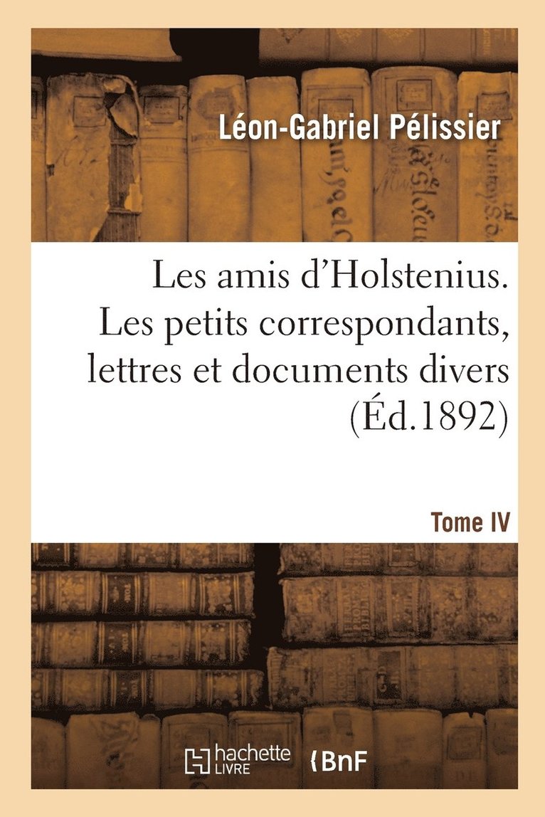 Les amis d'Holstenius. Tome IV. Les petits correspondants, lettres et documents divers