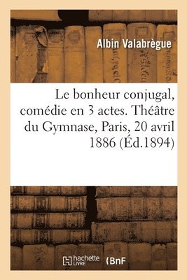 Le bonheur conjugal, comdie en 3 actes. Thtre du Gymnase, Paris, 20 avril 1886 1