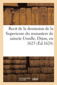 bokomslag Recit de la demission de la Superieure du monastere de saincte Ursulle, Dijon, en 1623