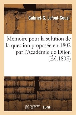 Mémoire Pour La Solution de la Question Proposée En 1802 Par l'Académie de Dijon