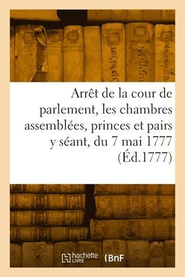 bokomslag Arrt de la cour de parlement, les chambres assembles, les princes et pairs y sant, du 7 mai 1777