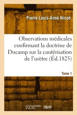 Pierre-Louis-Aimé Nicod, NICOD-P L A - Observations médicales confirmant la doctrine de Ducamp sur la cautérisation de l'urètre. Tome 1, Häftad