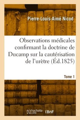 Observations mdicales confirmant la doctrine de Ducamp sur la cautrisation de l'urtre. Tome 1 1