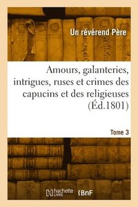 bokomslag Amours, galanteries, intrigues, ruses et crimes des capucins et des religieuses. Tome 3