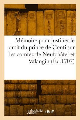 Mmoire Pour Justifier Le Droit Du Prince de Conti Sur Les Comtez Souverains de Neufchtel 1