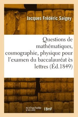 Questions de Mathmatiques, Cosmographie, Physique, Chimie Pour l'Examen Du Baccalaurat s Lettres 1