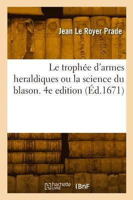Le trophe d'armes heraldiques ou la science du blason. 4e edition 1