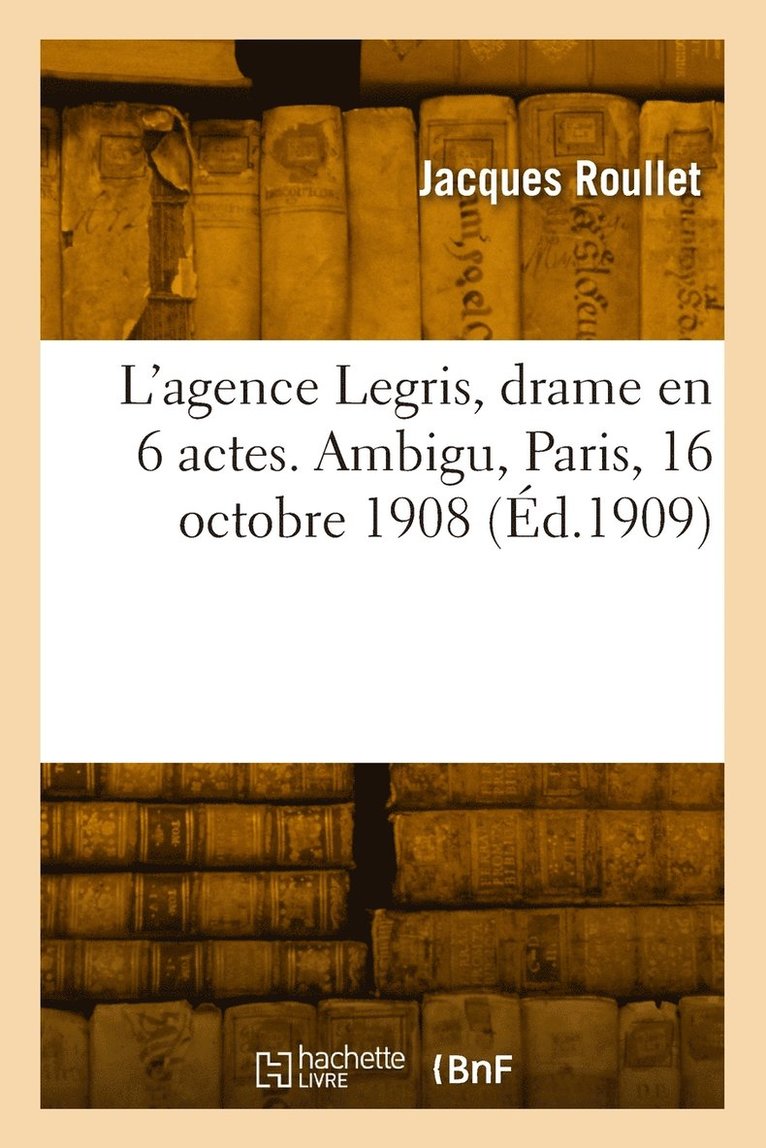 L'agence Legris, drame en 6 actes. Ambigu, Paris, 16 octobre 1908 1