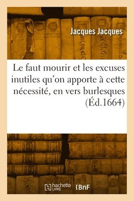 bokomslag Le faut mourir et les excuses inutiles qu'on apporte  cette ncessit, le tout en vers burlesques