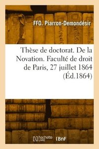 bokomslag Thse de doctorat. De la Novation. Facult de droit de Paris, 27 juillet 1864