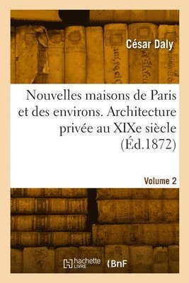 Nouvelles Maisons de Paris Et Des Environs. Architecture Privée Au XIXe Siècle. Volume 2