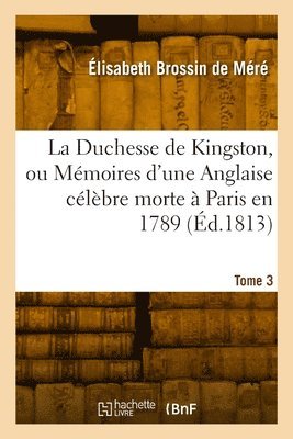 La Duchesse de Kingston ou Mmoires d'une Anglaise clbre morte  Paris en 1789. Tome 3 1