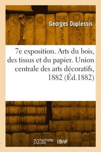 bokomslag 7e exposition. Arts du bois, des tissus et du papier. Union centrale des arts décoratifs, 1882