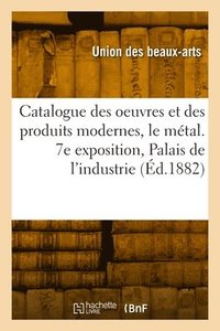 bokomslag Catalogue des oeuvres et des produits modernes, le mtal. 7e exposition, Palais de l'industrie