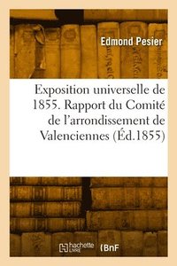 bokomslag Exposition Universelle de 1855. Rapport Du Comité de l'Arrondissement de Valenciennes