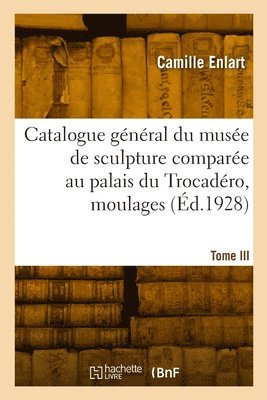 bokomslag Catalogue Général Du Musée de Sculpture Comparée Au Palais Du Trocadéro, Moulages. Nouvelle Édition