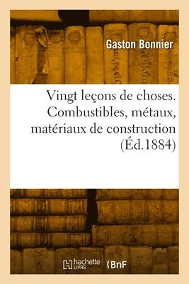 Vingt leçons de choses. Combustibles, métaux, matériaux de construction