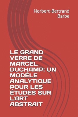Le Grand Verre de Marcel Duchamp: UN MODÈLE ANALYTIQUE POUR LES ÉTUDES SUR L'ART ABSTRAIT Tome I Texte 1