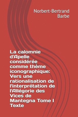 La calomnie d'Apelle considérée comme thème iconographique: Vers une rationalisation de l'interprétation de l'Allégorie des Vices de Mantegna Tome I T 1