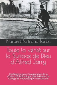 bokomslag Toute la vérité sur la Surface de Dieu d'Alfred Jarry: Conférence pour l'inauguration de la Chaire d'Épistémologie panofskienne du Collège de 'Pataphy