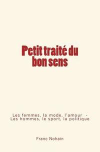 bokomslag Petit traité du bon sens: Les femmes, la mode et l'amour - Les hommes, le sport et la politique