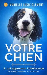 bokomslag Votre chien 3. Lui apprendre l'obéissance: 15 étapes simples et efficaces + bonus