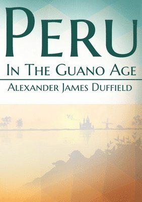Alexander James Duffield, James Duffield, Alexander - Peru In The Guano Age, Häftad