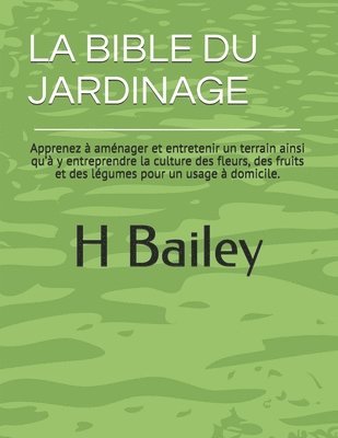 bokomslag La Bible Du Jardinage: Apprenez à aménager et entretenir un terrain ainsi qu'à y entreprendre la culture des fleurs, des fruits et des légume