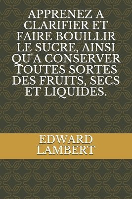Edward Lambert - Apprenez a Clarifier Et Faire Bouillir Le Sucre, Ainsi Qu'a Conserver Toutes Sortes Des Fruits, Secs Et Liquides., Häftad