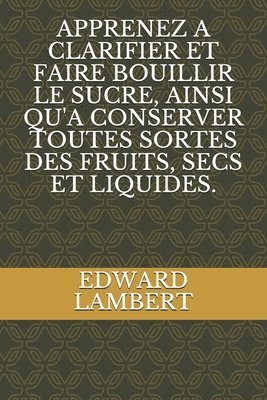 Apprenez a Clarifier Et Faire Bouillir Le Sucre, Ainsi Qu'a Conserver Toutes Sortes Des Fruits, Secs Et Liquides. 1