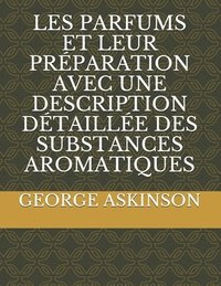 bokomslag Les Parfums Et Leur Préparation Avec Une Description Détaillée Des Substances Aromatiques