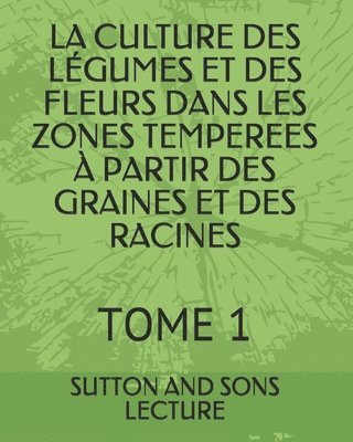 bokomslag La Culture Des Légumes Et Des Fleurs Dans Les Zones Temperees À Partir Des Graines Et Des Racines: Tome 1