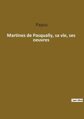 Martines de Pasqually, sa vie, ses oeuvres 1