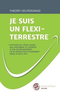 bokomslag Je Suis Un Flexi-Terrestre*: *Attitude de l'être vivant qui contribue et s'adapte à son environnement en se respectant pleinement dans ce qu'il est