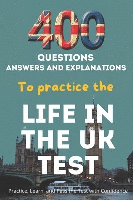 400 Questions, Answers And Explanations to practice the Life in the UK Test