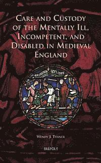 Wendy J Turner - Care and Custody of the Mentally Ill, Incompetent, and Disabled in Medieval England, Inbunden