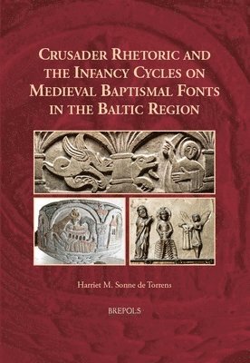 Harriet M Sonne de Torrens - Crusader Rhetoric and the Infancy Cycles on Medieval Baptismal Fonts in the Baltic Region, Inbunden