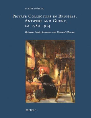 Ulrike Muller - Private Collectors in Brussels, Antwerp, and Ghent, Ca. 1780-1914, Inbunden