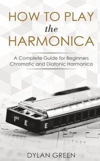 bokomslag How to Play the Harmonica: A Complete Guide for Beginners - Chromatic and Diatonic Harmonica