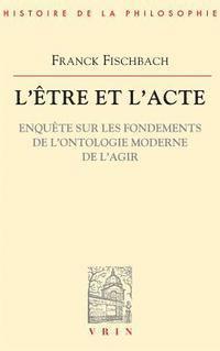 Franck Fischbach - L'Etre Et l'Acte: Enquete Sur Les Fondements de l'Ontologie Moderne de l'Agir, Häftad