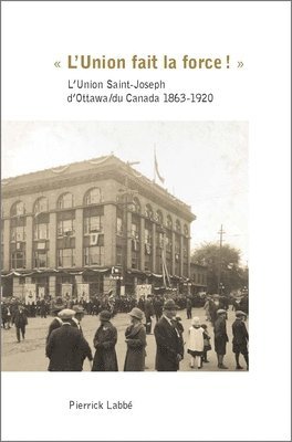 bokomslag « l'Union Fait La Force! »: L'Union Saint-Joseph d'Ottawa/Du Canada 1863-1920