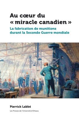 bokomslag Au Coeur Du « Miracle Canadien »: La Fabrication de Munitions Durant La Seconde Guerre Mondiale