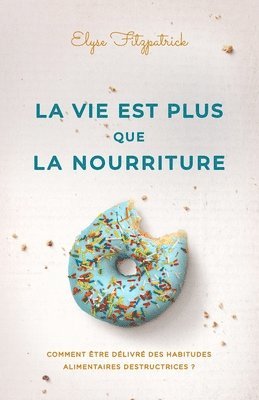 bokomslag La vie est plus que la nourriture: Comment être délivré des habitudes alimentaires destructrices ?