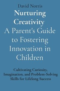 bokomslag Nurturing Creativity A Parent's Guide to Fostering Innovation in Children