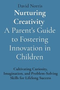 bokomslag Nurturing Creativity A Parent's Guide to Fostering Innovation in Children