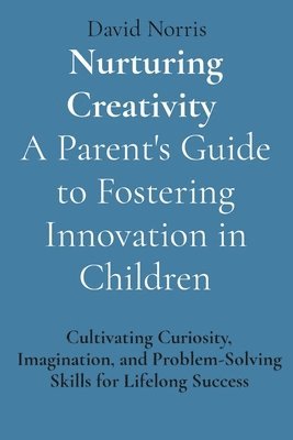 bokomslag Nurturing Creativity A Parent's Guide to Fostering Innovation in Children